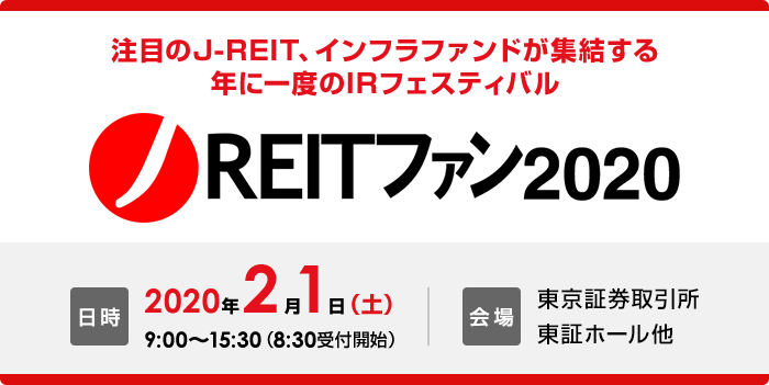 注目のJ-REIT、インフラファンドが集結する 年に一度のIRフェスティバル 「J-REITファン 2020」 日時：2020年2月1日（土）9:00~15:30（8：30受付開始） 会場：東京証券取引所 東証ホール他
